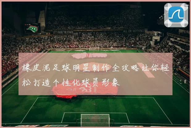 橡皮泥足球明星制作全攻略让你轻松打造个性化球员形象